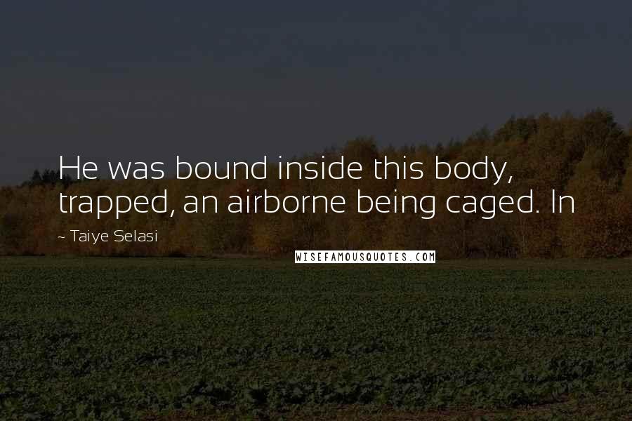 Taiye Selasi Quotes: He was bound inside this body, trapped, an airborne being caged. In