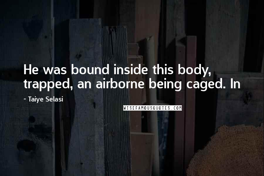 Taiye Selasi Quotes: He was bound inside this body, trapped, an airborne being caged. In