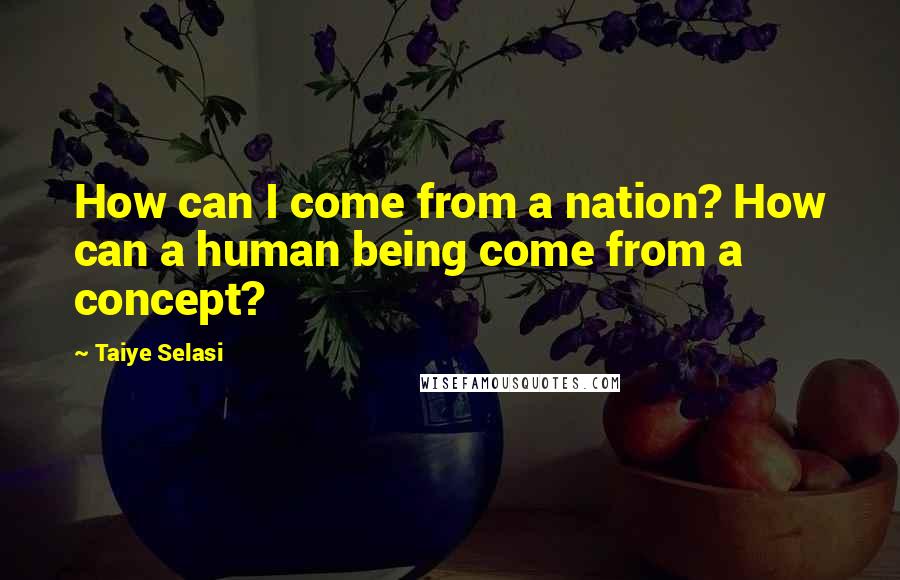 Taiye Selasi Quotes: How can I come from a nation? How can a human being come from a concept?