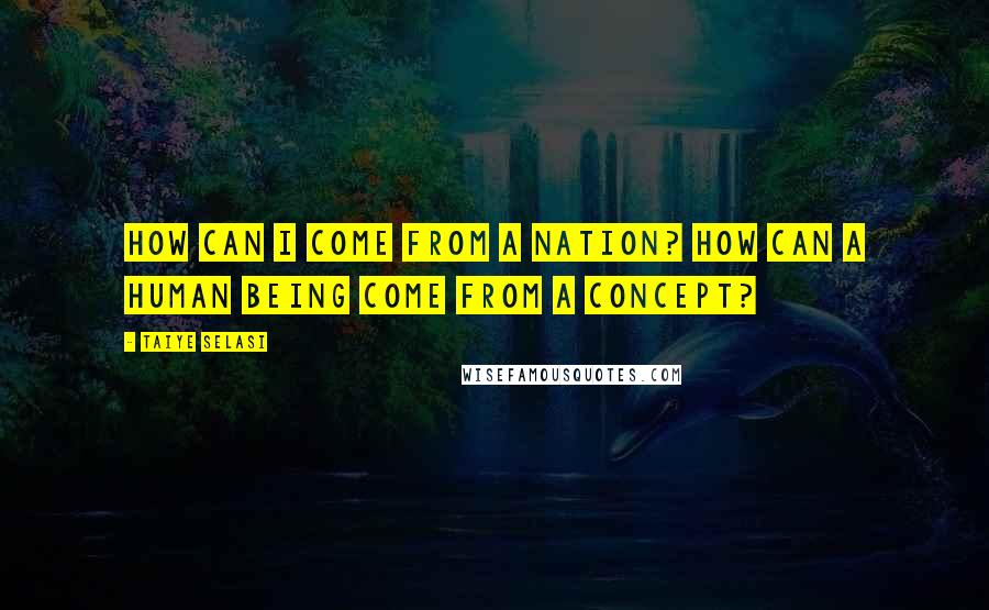 Taiye Selasi Quotes: How can I come from a nation? How can a human being come from a concept?