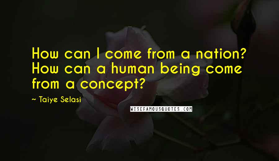 Taiye Selasi Quotes: How can I come from a nation? How can a human being come from a concept?