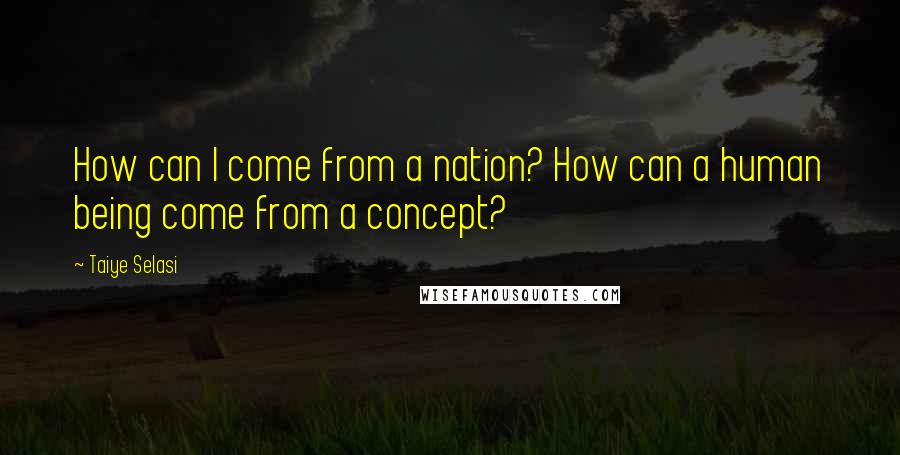 Taiye Selasi Quotes: How can I come from a nation? How can a human being come from a concept?