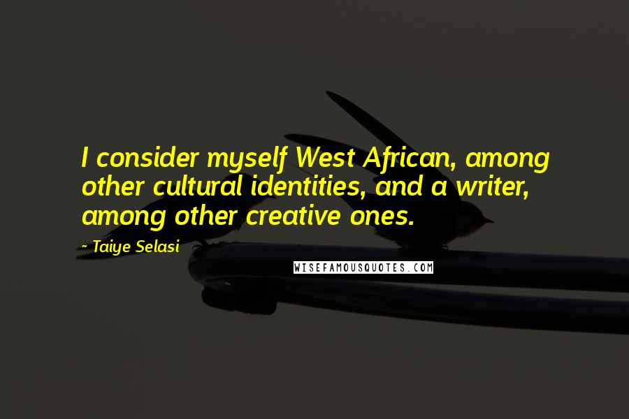 Taiye Selasi Quotes: I consider myself West African, among other cultural identities, and a writer, among other creative ones.