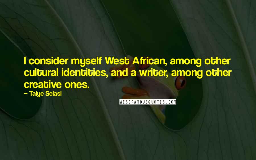 Taiye Selasi Quotes: I consider myself West African, among other cultural identities, and a writer, among other creative ones.