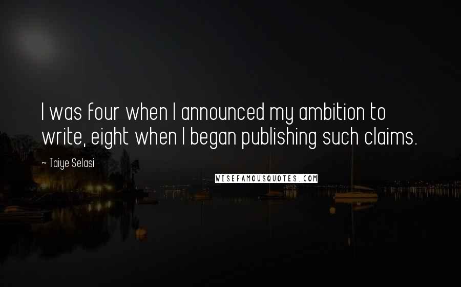 Taiye Selasi Quotes: I was four when I announced my ambition to write, eight when I began publishing such claims.