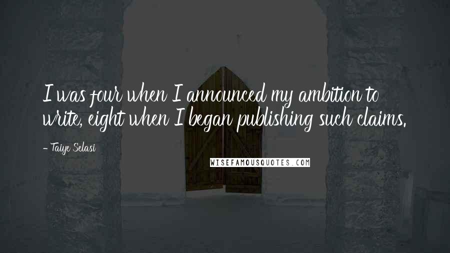 Taiye Selasi Quotes: I was four when I announced my ambition to write, eight when I began publishing such claims.