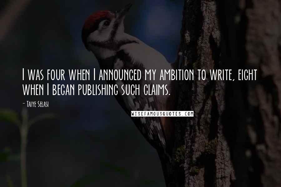 Taiye Selasi Quotes: I was four when I announced my ambition to write, eight when I began publishing such claims.