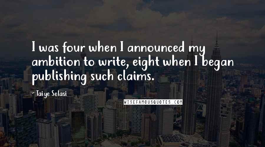 Taiye Selasi Quotes: I was four when I announced my ambition to write, eight when I began publishing such claims.