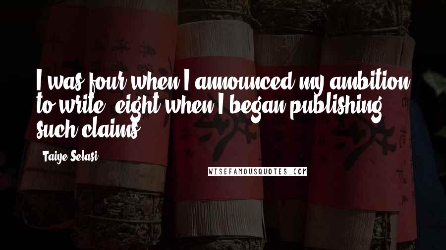 Taiye Selasi Quotes: I was four when I announced my ambition to write, eight when I began publishing such claims.