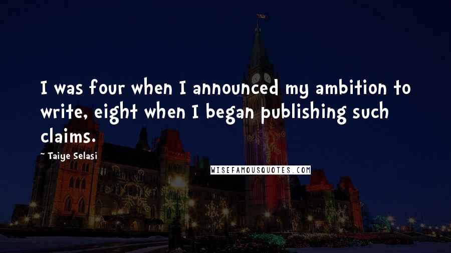 Taiye Selasi Quotes: I was four when I announced my ambition to write, eight when I began publishing such claims.