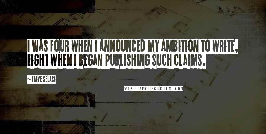 Taiye Selasi Quotes: I was four when I announced my ambition to write, eight when I began publishing such claims.