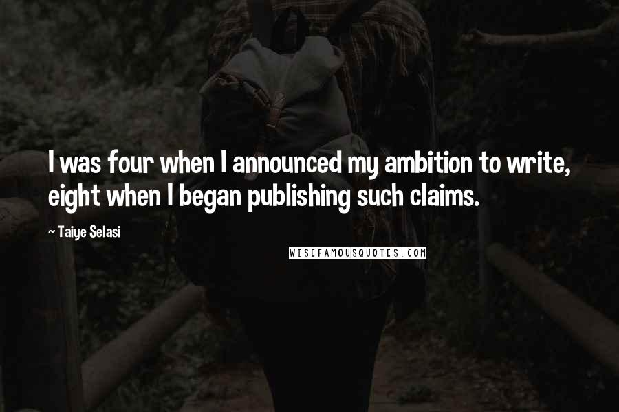 Taiye Selasi Quotes: I was four when I announced my ambition to write, eight when I began publishing such claims.