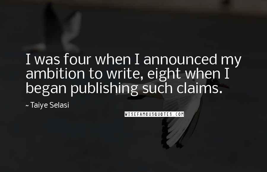 Taiye Selasi Quotes: I was four when I announced my ambition to write, eight when I began publishing such claims.