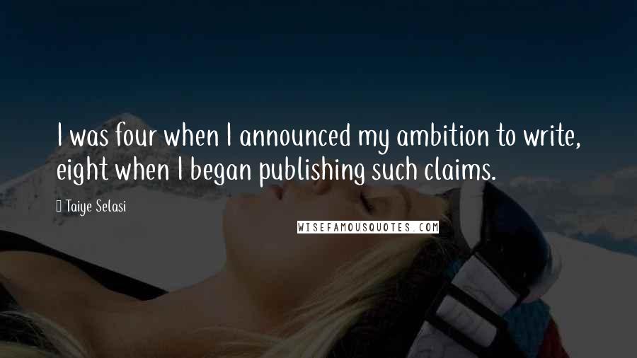 Taiye Selasi Quotes: I was four when I announced my ambition to write, eight when I began publishing such claims.