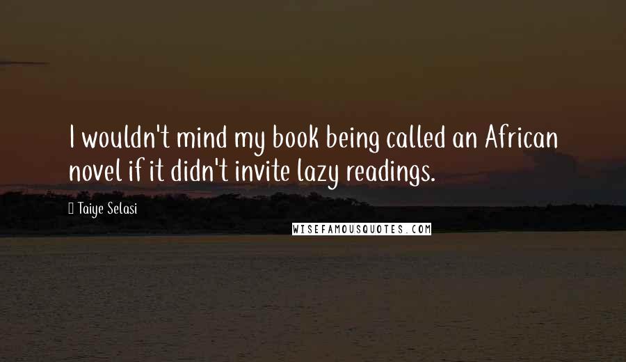 Taiye Selasi Quotes: I wouldn't mind my book being called an African novel if it didn't invite lazy readings.