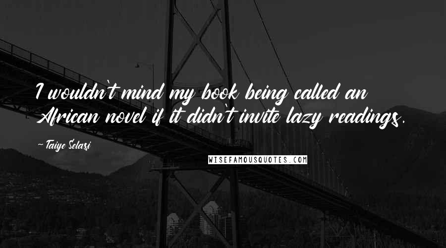 Taiye Selasi Quotes: I wouldn't mind my book being called an African novel if it didn't invite lazy readings.