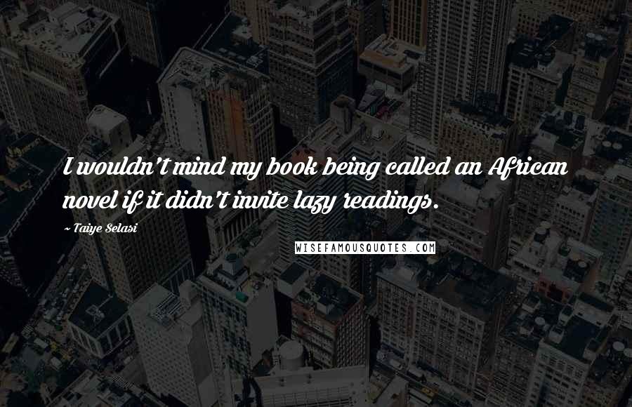 Taiye Selasi Quotes: I wouldn't mind my book being called an African novel if it didn't invite lazy readings.