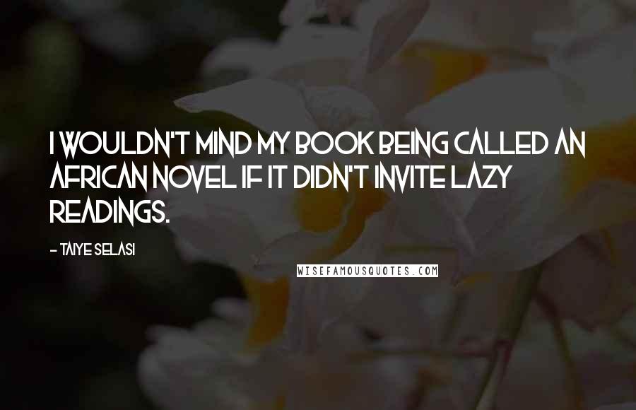 Taiye Selasi Quotes: I wouldn't mind my book being called an African novel if it didn't invite lazy readings.