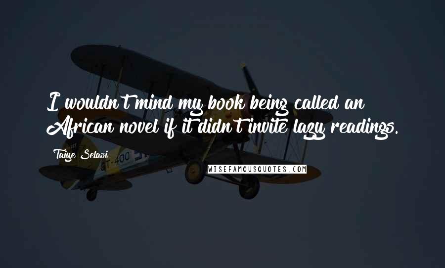 Taiye Selasi Quotes: I wouldn't mind my book being called an African novel if it didn't invite lazy readings.
