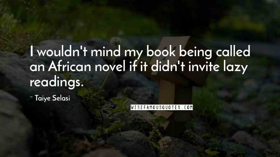 Taiye Selasi Quotes: I wouldn't mind my book being called an African novel if it didn't invite lazy readings.