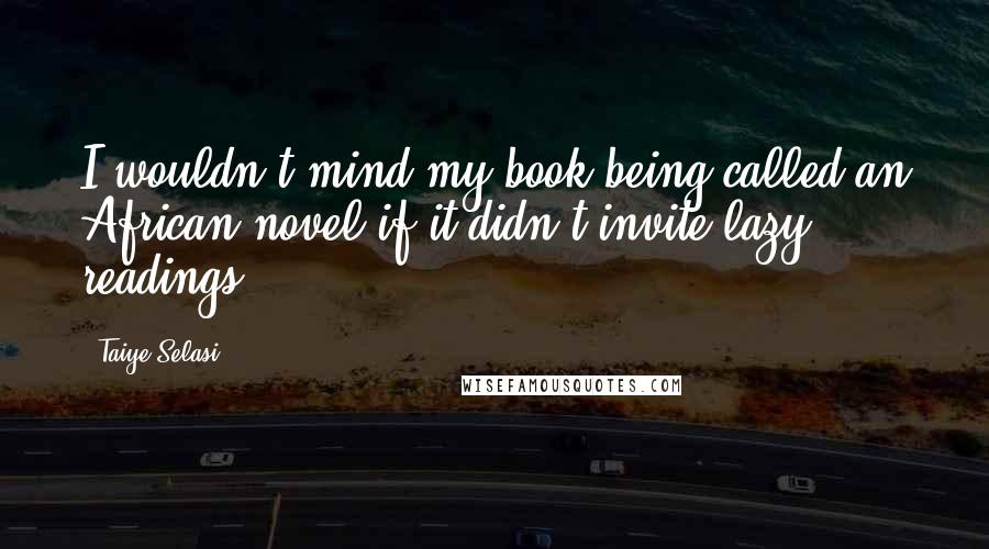 Taiye Selasi Quotes: I wouldn't mind my book being called an African novel if it didn't invite lazy readings.