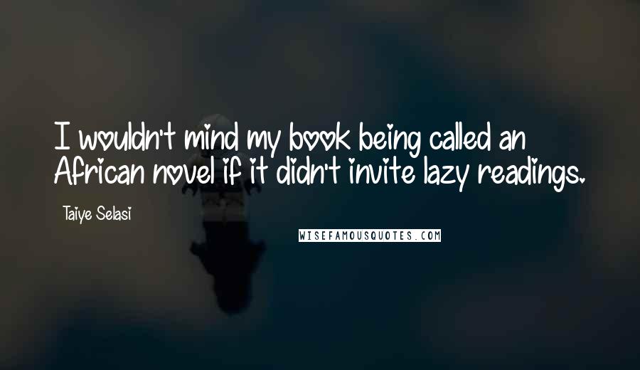 Taiye Selasi Quotes: I wouldn't mind my book being called an African novel if it didn't invite lazy readings.