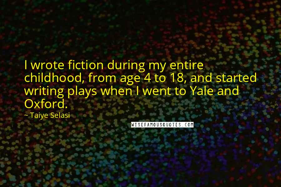 Taiye Selasi Quotes: I wrote fiction during my entire childhood, from age 4 to 18, and started writing plays when I went to Yale and Oxford.