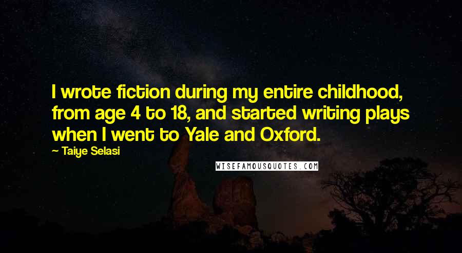 Taiye Selasi Quotes: I wrote fiction during my entire childhood, from age 4 to 18, and started writing plays when I went to Yale and Oxford.