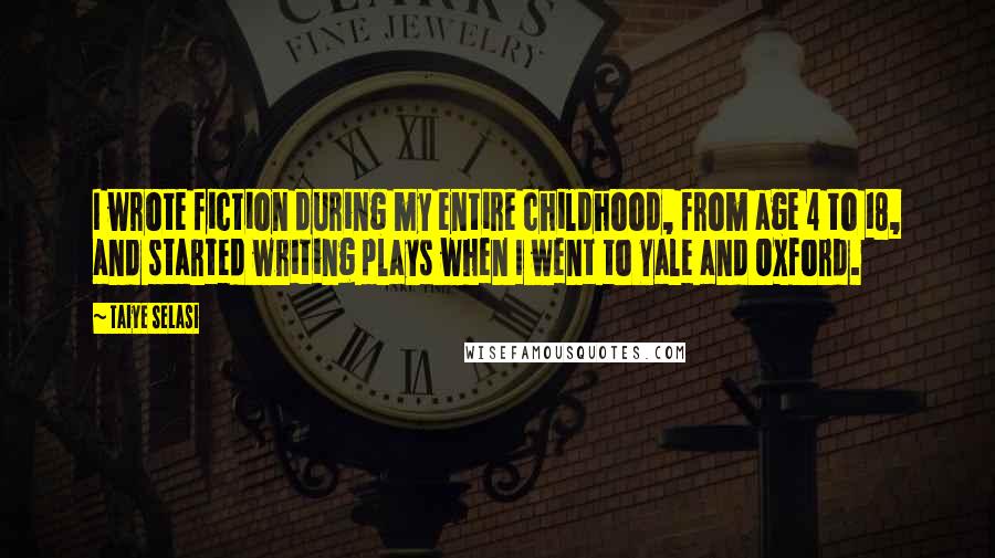 Taiye Selasi Quotes: I wrote fiction during my entire childhood, from age 4 to 18, and started writing plays when I went to Yale and Oxford.