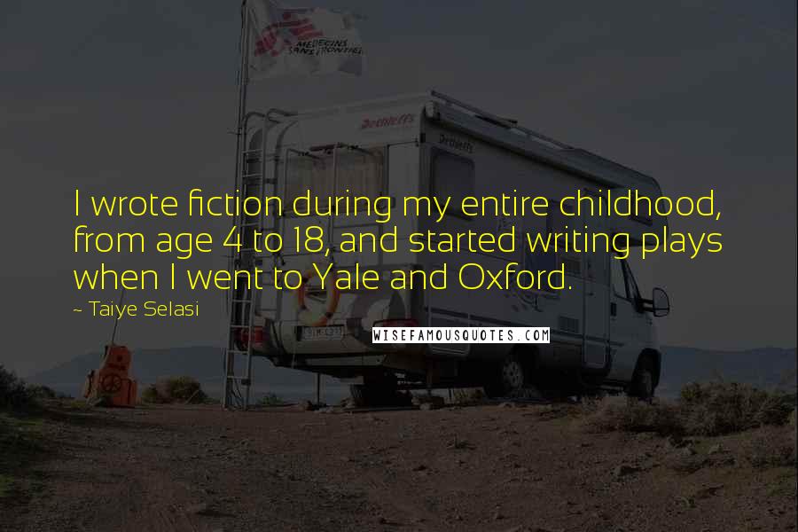 Taiye Selasi Quotes: I wrote fiction during my entire childhood, from age 4 to 18, and started writing plays when I went to Yale and Oxford.