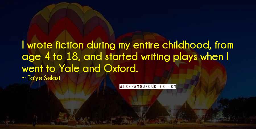 Taiye Selasi Quotes: I wrote fiction during my entire childhood, from age 4 to 18, and started writing plays when I went to Yale and Oxford.