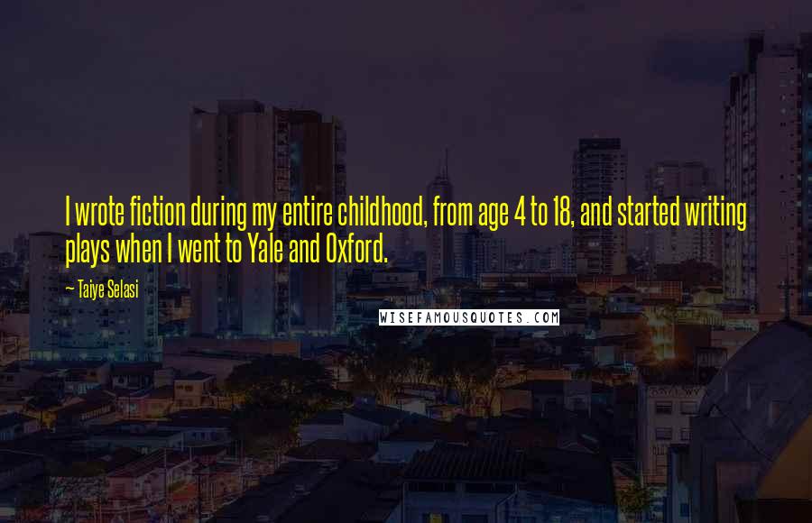 Taiye Selasi Quotes: I wrote fiction during my entire childhood, from age 4 to 18, and started writing plays when I went to Yale and Oxford.