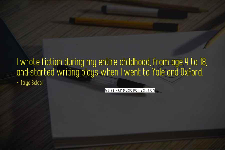 Taiye Selasi Quotes: I wrote fiction during my entire childhood, from age 4 to 18, and started writing plays when I went to Yale and Oxford.