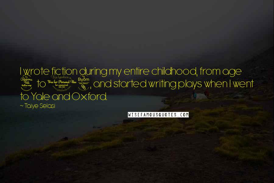 Taiye Selasi Quotes: I wrote fiction during my entire childhood, from age 4 to 18, and started writing plays when I went to Yale and Oxford.