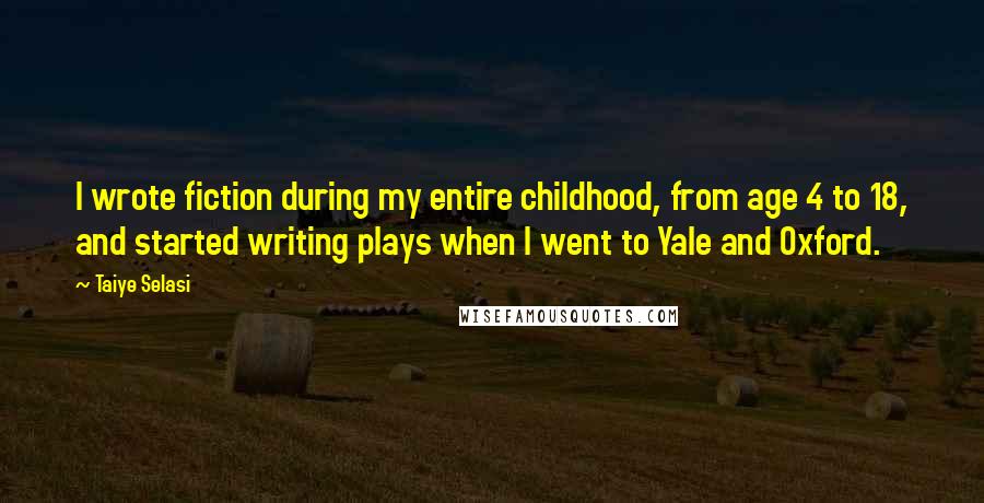 Taiye Selasi Quotes: I wrote fiction during my entire childhood, from age 4 to 18, and started writing plays when I went to Yale and Oxford.