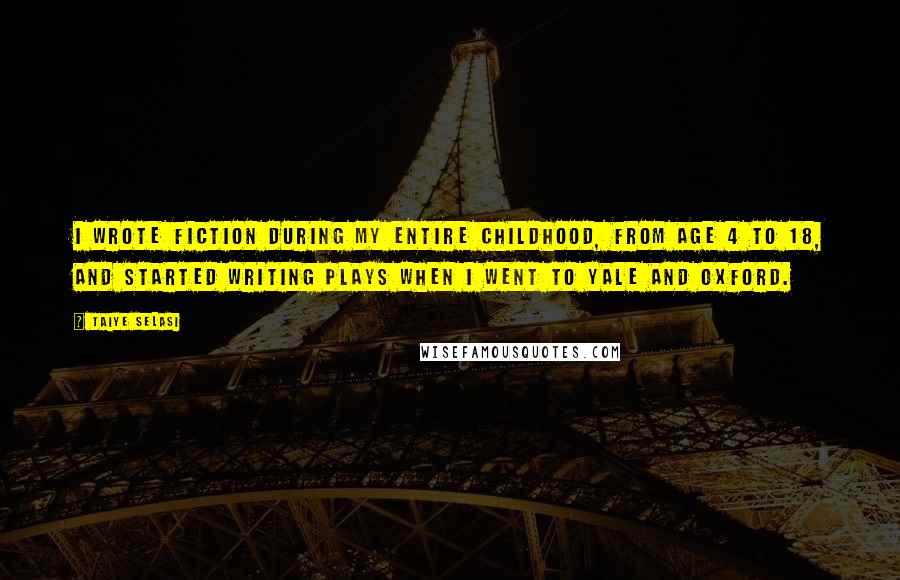 Taiye Selasi Quotes: I wrote fiction during my entire childhood, from age 4 to 18, and started writing plays when I went to Yale and Oxford.