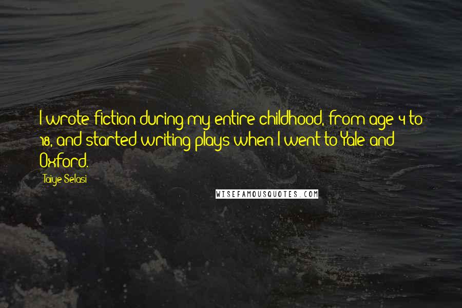 Taiye Selasi Quotes: I wrote fiction during my entire childhood, from age 4 to 18, and started writing plays when I went to Yale and Oxford.