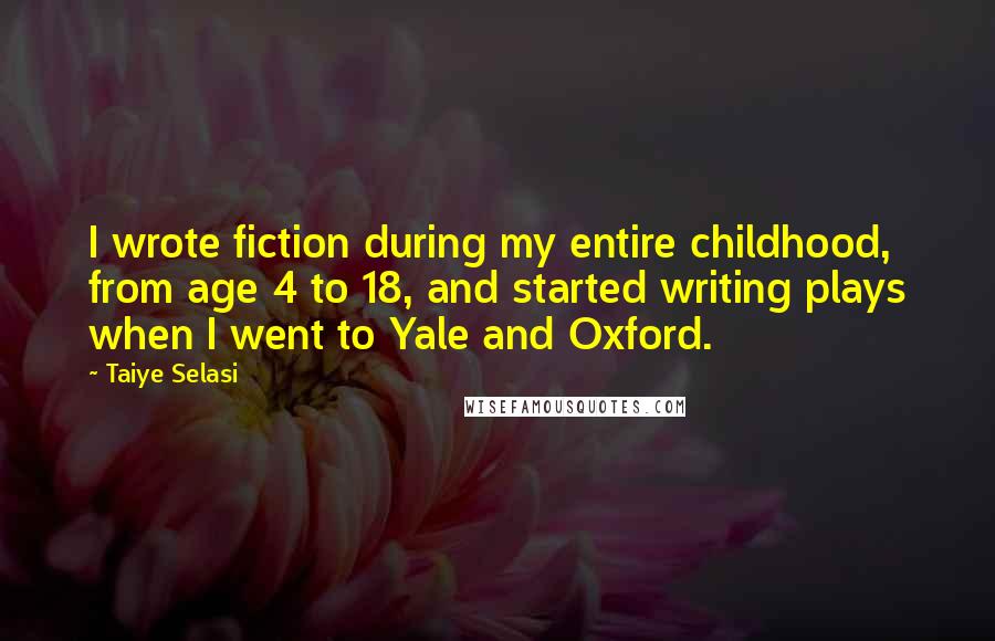 Taiye Selasi Quotes: I wrote fiction during my entire childhood, from age 4 to 18, and started writing plays when I went to Yale and Oxford.