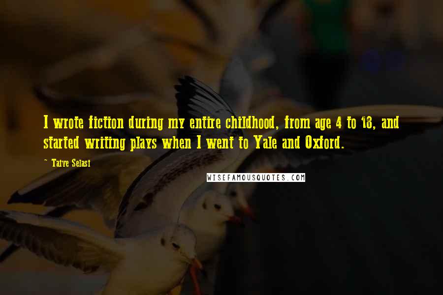 Taiye Selasi Quotes: I wrote fiction during my entire childhood, from age 4 to 18, and started writing plays when I went to Yale and Oxford.