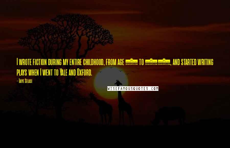 Taiye Selasi Quotes: I wrote fiction during my entire childhood, from age 4 to 18, and started writing plays when I went to Yale and Oxford.