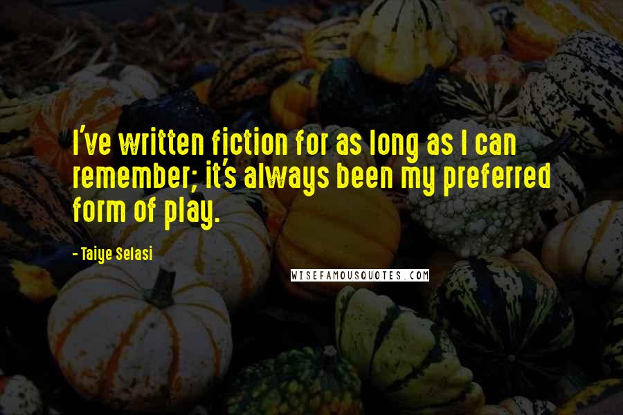 Taiye Selasi Quotes: I've written fiction for as long as I can remember; it's always been my preferred form of play.