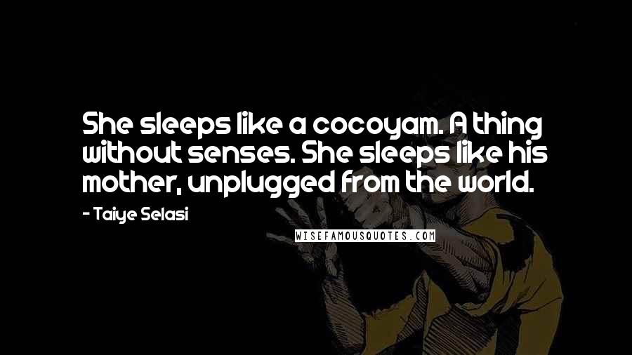 Taiye Selasi Quotes: She sleeps like a cocoyam. A thing without senses. She sleeps like his mother, unplugged from the world.