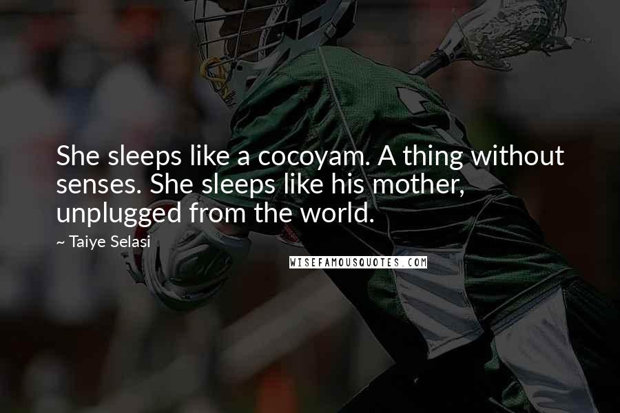 Taiye Selasi Quotes: She sleeps like a cocoyam. A thing without senses. She sleeps like his mother, unplugged from the world.