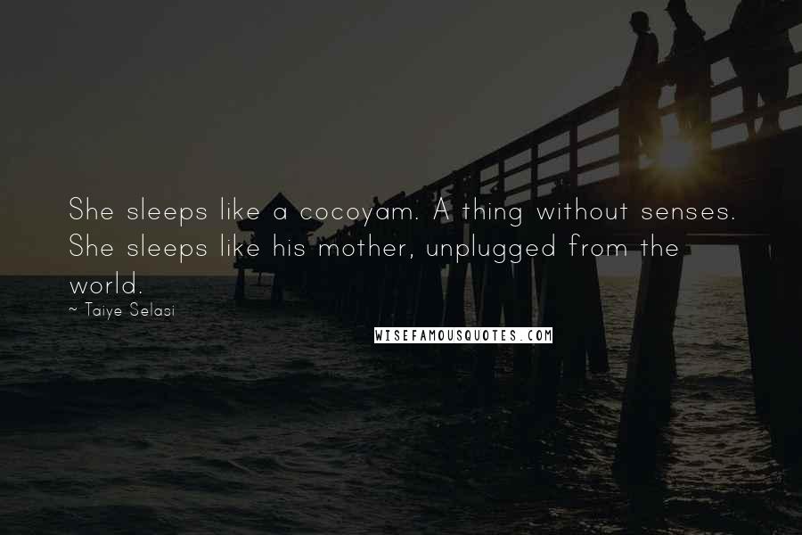 Taiye Selasi Quotes: She sleeps like a cocoyam. A thing without senses. She sleeps like his mother, unplugged from the world.