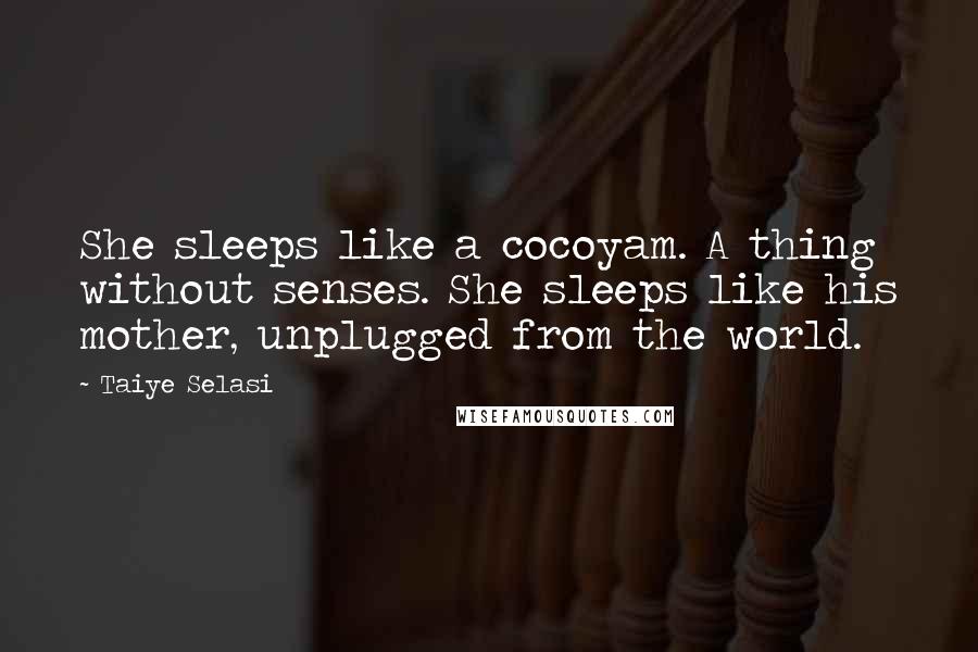 Taiye Selasi Quotes: She sleeps like a cocoyam. A thing without senses. She sleeps like his mother, unplugged from the world.