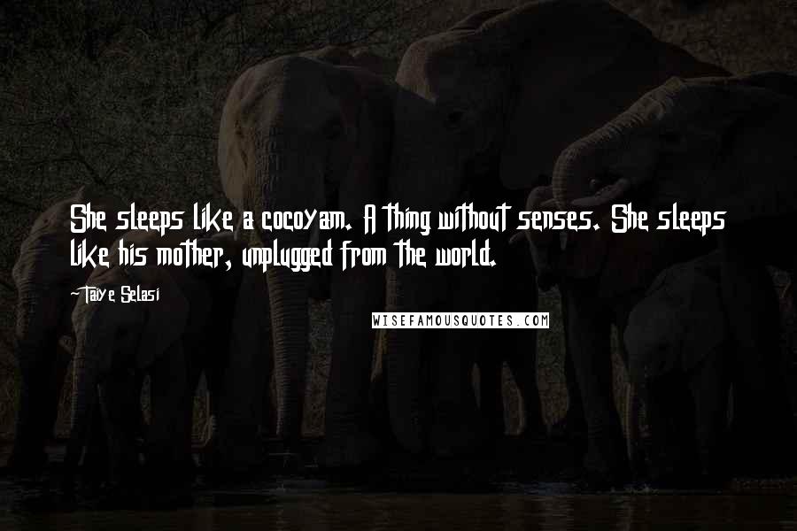 Taiye Selasi Quotes: She sleeps like a cocoyam. A thing without senses. She sleeps like his mother, unplugged from the world.