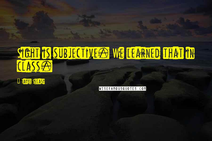 Taiye Selasi Quotes: Sight is subjective. We learned that in class.