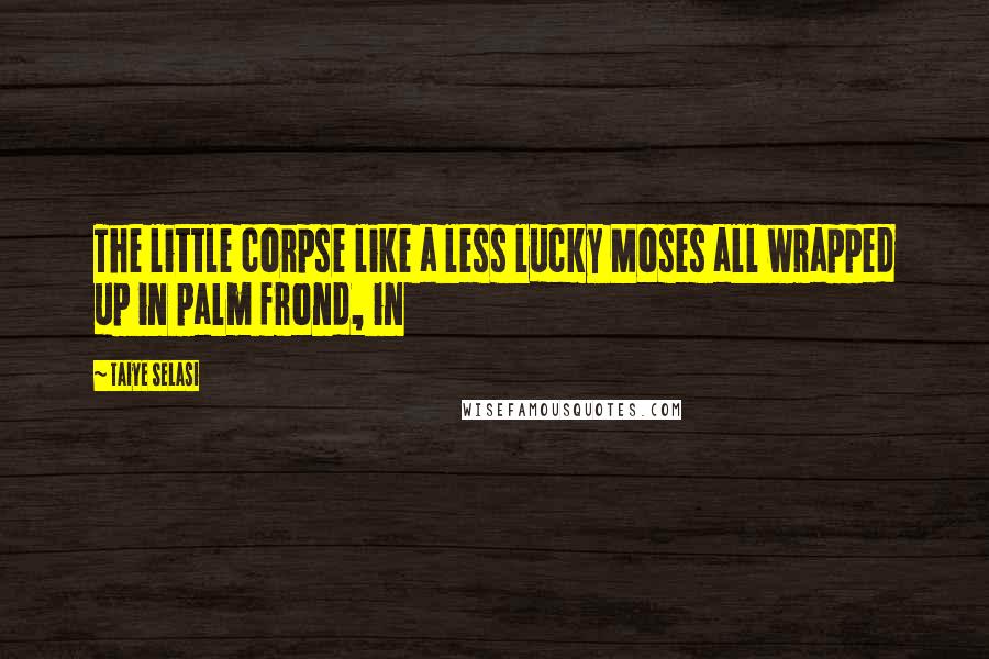 Taiye Selasi Quotes: The little corpse like a less lucky Moses all wrapped up in palm frond, in