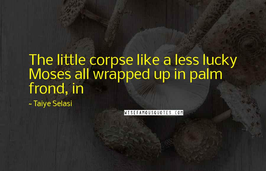 Taiye Selasi Quotes: The little corpse like a less lucky Moses all wrapped up in palm frond, in