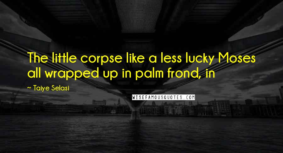 Taiye Selasi Quotes: The little corpse like a less lucky Moses all wrapped up in palm frond, in